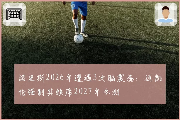 诺里斯2026年遭遇3次脑震荡，迈凯伦强制其缺席2027年冬测