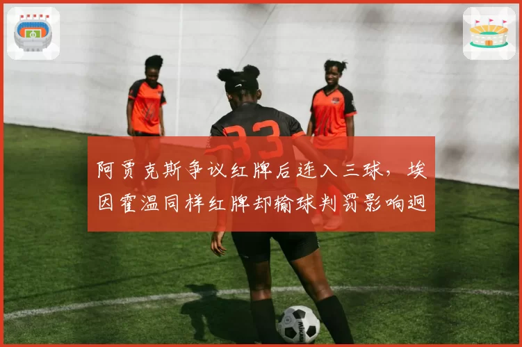 阿贾克斯争议红牌后连入三球,埃因霍温同样红牌却输球判罚影响迥异