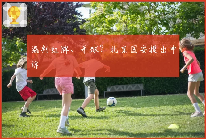 漏判红牌、手球?北京国安提出申诉