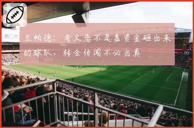 兰帕德：考文垂不是靠资金砸出来的球队，转会传闻不必当真