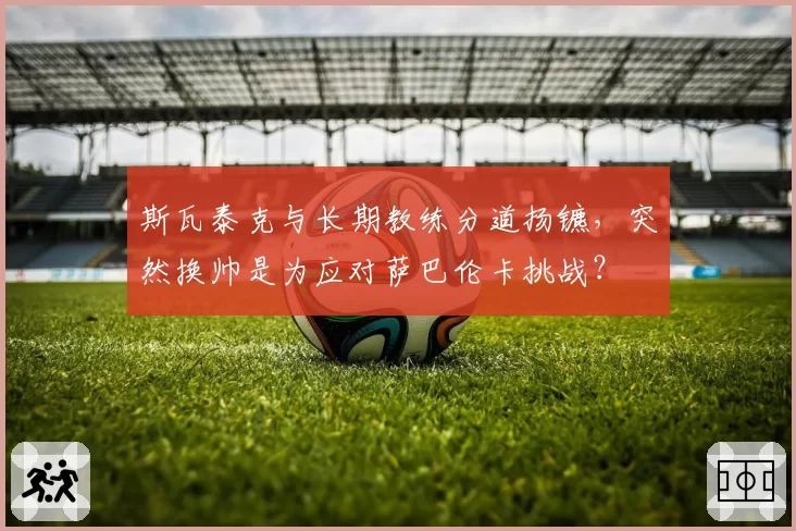 斯瓦泰克与长期教练分道扬镳，突然换帅是为应对萨巴伦卡挑战？