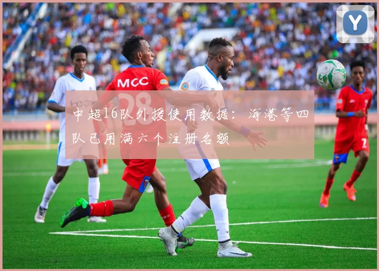 中超16队外援使用数据：海港等四队已用满六个注册名额