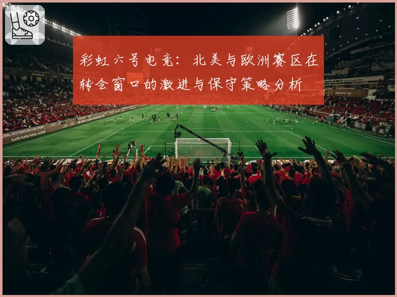 彩虹六号电竞:北美与欧洲赛区在转会窗口的激进与保守策略分析