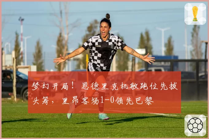 梦幻开局！恩德里克机敏跑位先拔头筹，里昂客场1-0领先巴黎