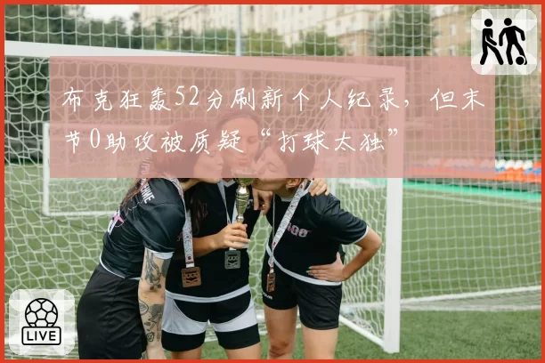 布克狂轰52分刷新个人纪录，但末节0助攻被质疑“打球太独”