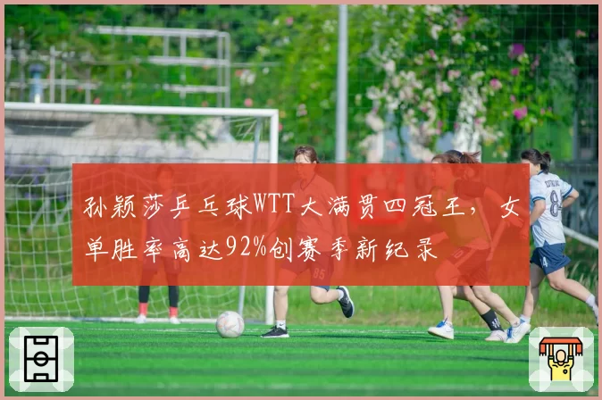 孙颖莎乒乓球WTT大满贯四冠王,女单胜率高达92%创赛季新纪录