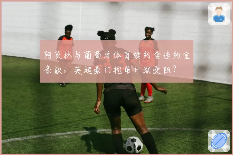 阿莫林与葡萄牙体育续约含违约金条款，英超豪门挖角计划受阻？