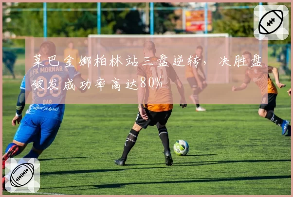 莱巴金娜柏林站三盘逆转,决胜盘破发成功率高达80%
