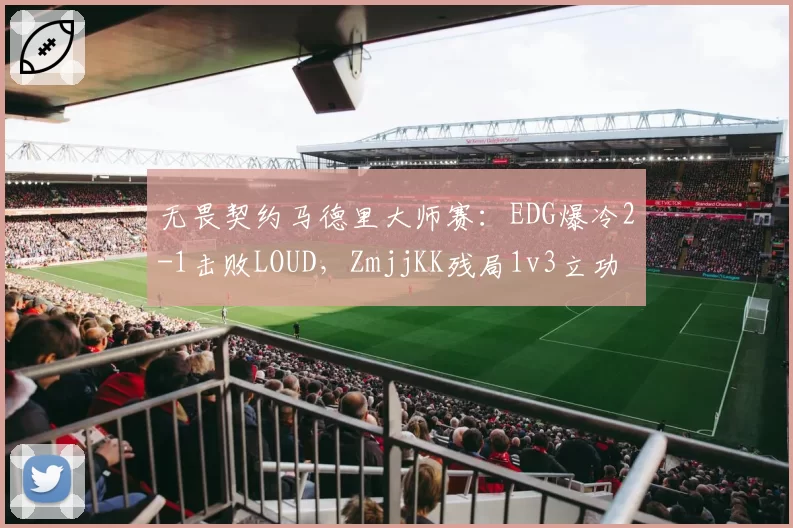 无畏契约马德里大师赛：EDG爆冷2-1击败LOUD，ZmjjKK残局1v3立功