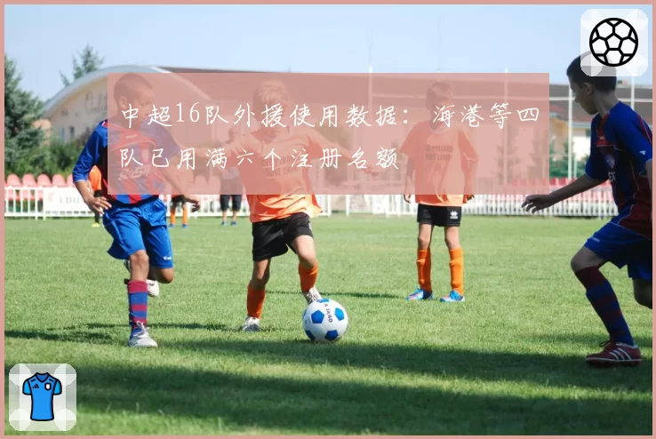 中超16队外援使用数据：海港等四队已用满六个注册名额