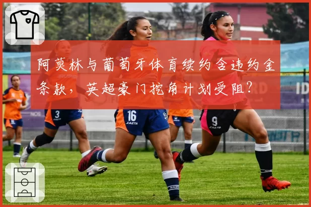 阿莫林与葡萄牙体育续约含违约金条款，英超豪门挖角计划受阻？
