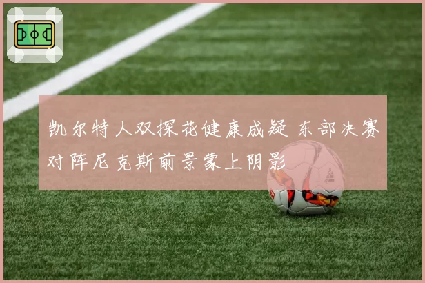 凯尔特人双探花健康成疑 东部决赛对阵尼克斯前景蒙上阴影