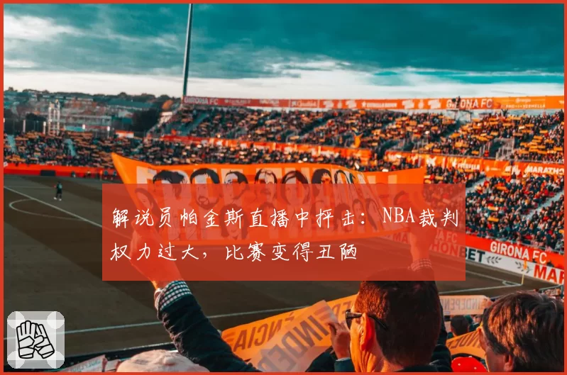 解说员帕金斯直播中抨击:NBA裁判权力过大,比赛变得丑陋