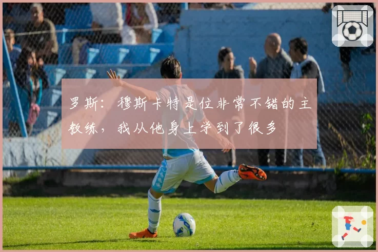 罗斯：穆斯卡特是位非常不错的主教练，我从他身上学到了很多