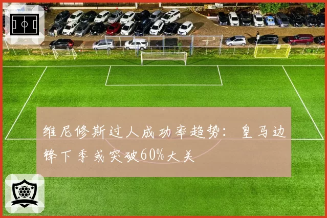 维尼修斯过人成功率趋势：皇马边锋下季或突破60%大关