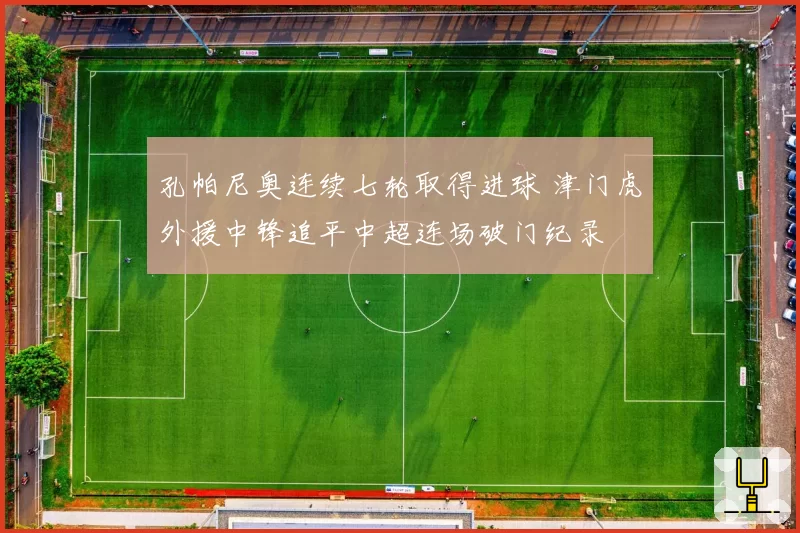 孔帕尼奥连续七轮取得进球 津门虎外援中锋追平中超连场破门纪录