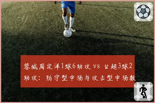蓉城周定洋1球6助攻 vs 甘超3球2助攻:防守型中场与攻击型中场数据差异