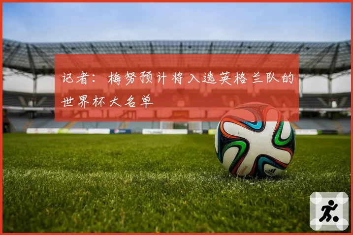 记者：梅努预计将入选英格兰队的世界杯大名单