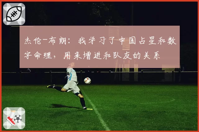 杰伦-布朗:我学习了中国占星和数字命理,用来增进和队友的关系