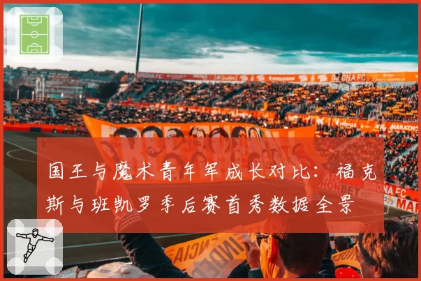 国王与魔术青年军成长对比：福克斯与班凯罗季后赛首秀数据全景