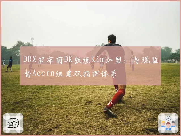 DRX宣布前DK教练Kim加盟,与现监督Acorn组建双指挥体系