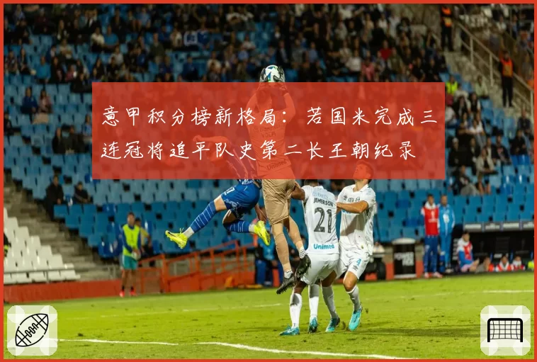 意甲积分榜新格局：若国米完成三连冠将追平队史第二长王朝纪录