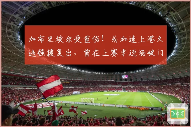 加布里埃尔受重伤！或加速上港久违强援复出，曾在上赛季连场破门