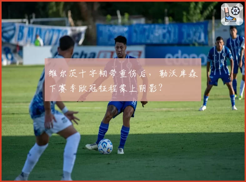 维尔茨十字韧带重伤后,勒沃库森下赛季欧冠征程蒙上阴影?