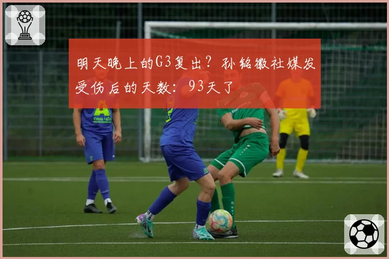 明天晚上的G3复出?孙铭徽社媒发受伤后的天数:93天了