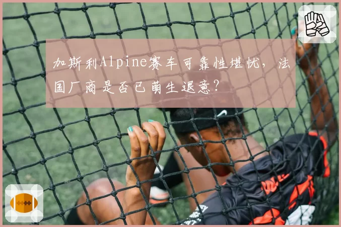 加斯利Alpine赛车可靠性堪忧,法国厂商是否已萌生退意?