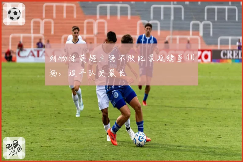 利物浦英超主场不败纪录延续至40场，追平队史最长