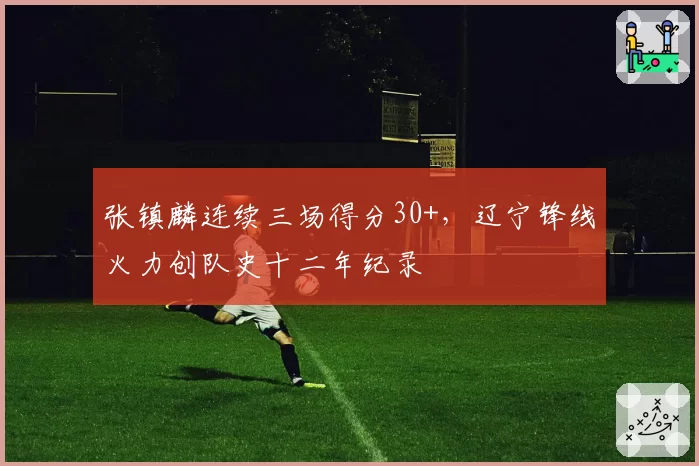 张镇麟连续三场得分30+,辽宁锋线火力创队史十二年纪录