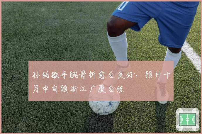 孙铭徽手腕骨折愈合良好,预计十月中旬随浙江广厦合练
