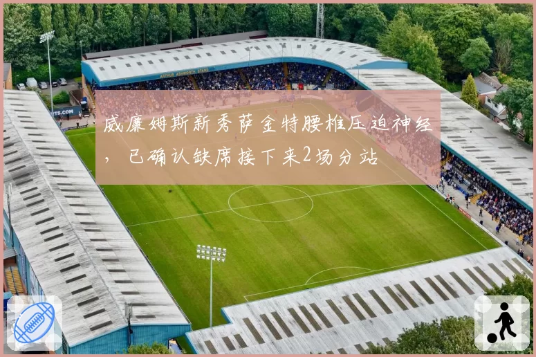 威廉姆斯新秀萨金特腰椎压迫神经，已确认缺席接下来2场分站