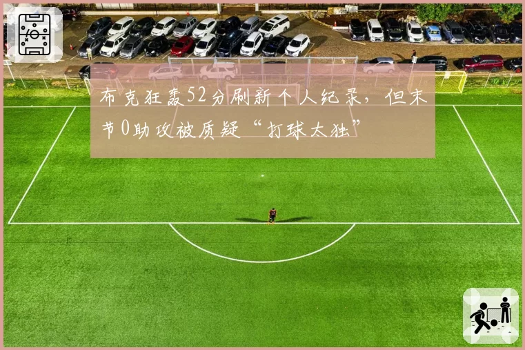 布克狂轰52分刷新个人纪录,但末节0助攻被质疑“打球太独”