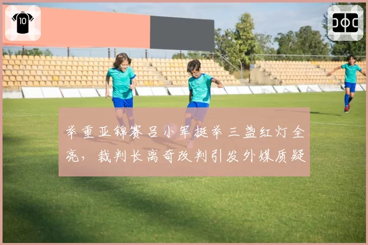 举重亚锦赛吕小军挺举三盏红灯全亮,裁判长离奇改判引发外媒质疑?