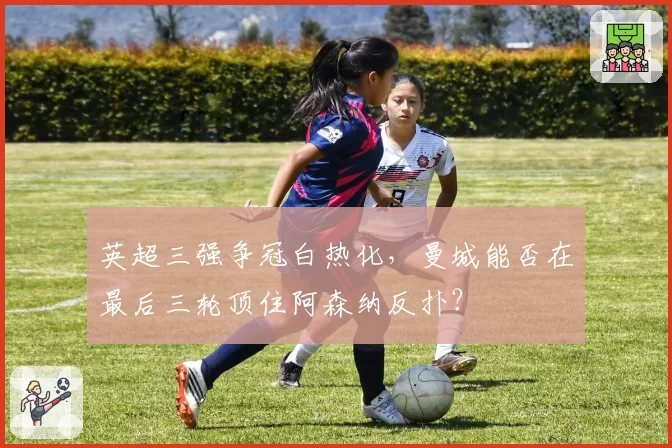 英超三强争冠白热化,曼城能否在最后三轮顶住阿森纳反扑?