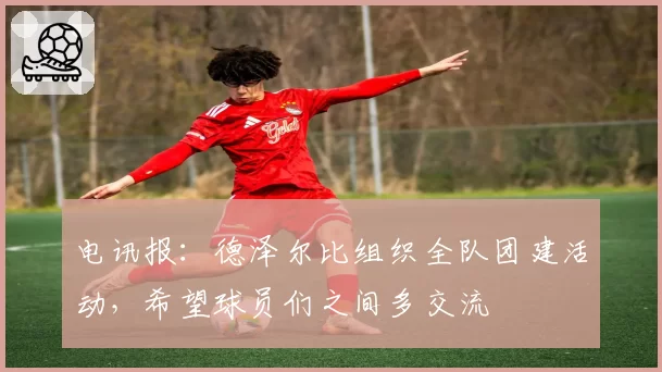 电讯报:德泽尔比组织全队团建活动,希望球员们之间多交流