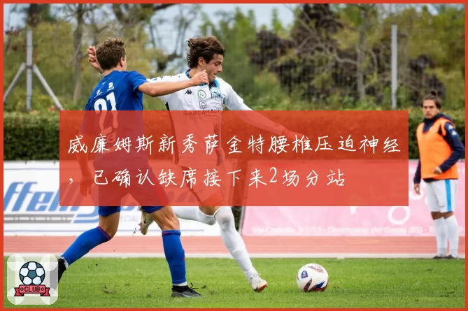 威廉姆斯新秀萨金特腰椎压迫神经，已确认缺席接下来2场分站