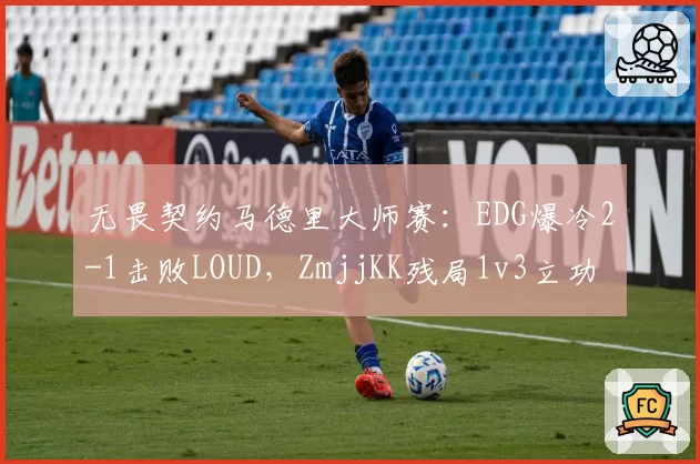 无畏契约马德里大师赛:EDG爆冷2-1击败LOUD,ZmjjKK残局1v3立功